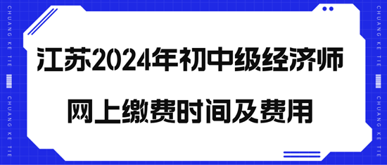 江蘇2024年初中級經(jīng)濟(jì)師網(wǎng)上繳費時間及費用