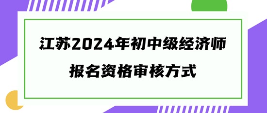 江蘇2024年初中級經(jīng)濟師報名資格審核方式