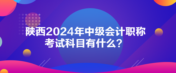 陜西2024年中級(jí)會(huì)計(jì)職稱考試科目有什么？
