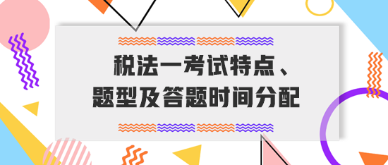 稅務(wù)師《稅法一》考試特點、題型及答題時間分配