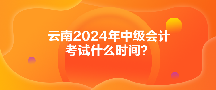 云南2024年中級會計考試什么時間？