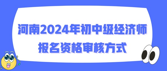河南2024年初中級經(jīng)濟(jì)師報名資格審核方式