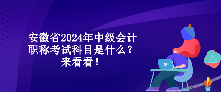 安徽省2024年中級會計職稱考試科目是什么？來看看！