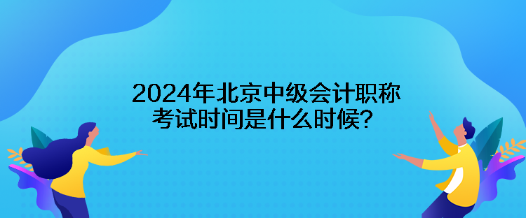 2024年北京中級會(huì)計(jì)職稱考試時(shí)間是什么時(shí)候？