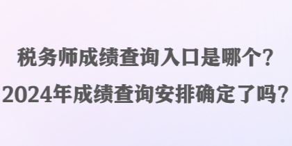 稅務(wù)師成績(jī)查詢?nèi)肟谑悄膫€(gè)？2024年成績(jī)查詢安排確定了嗎？