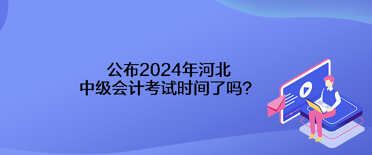公布2024年河北中級會計考試時間了嗎？