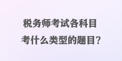 稅務師考試各科目考什么類型的題目？