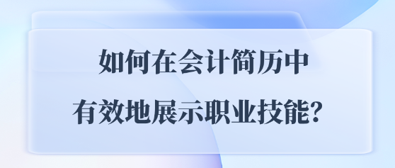 如何在會計簡歷中有效地展示職業(yè)技能？