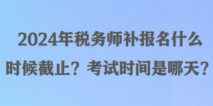 2024年稅務(wù)師補(bǔ)報(bào)名什么時(shí)候截止？考試時(shí)間是哪天？