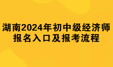 湖南2024年初中級(jí)經(jīng)濟(jì)師報(bào)名入口及報(bào)考流程