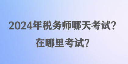 2024年稅務師哪天考試？在哪里考試？