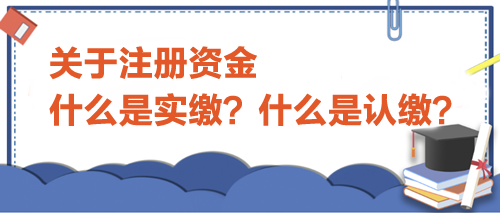 關(guān)于注冊資金，什么是實(shí)繳？什么是認(rèn)繳？
