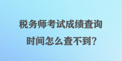 稅務(wù)師考試成績查詢時間怎么查不到？