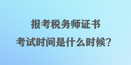 報(bào)考稅務(wù)師證書考試時(shí)間是什么時(shí)候？