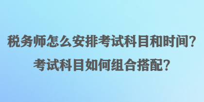 稅務(wù)師怎么安排考試科目和時(shí)間？考試科目如何組合搭配？