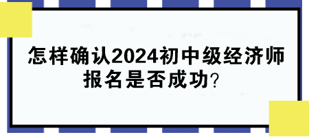 怎樣確認(rèn)2024年初中級(jí)經(jīng)濟(jì)師報(bào)名是否成功？
