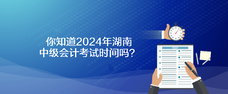 你知道2024年湖南中級(jí)會(huì)計(jì)考試時(shí)間嗎？