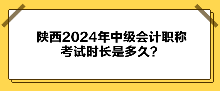 陜西2024年中級(jí)會(huì)計(jì)職稱考試時(shí)長(zhǎng)是多久？