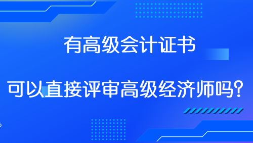 有高級(jí)會(huì)計(jì)證書(shū) 可以直接評(píng)審高級(jí)經(jīng)濟(jì)師嗎？