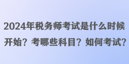 2024年稅務(wù)師考試是什么時候開始？考哪些科目？如何考試？