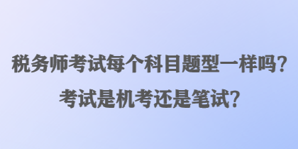 稅務師考試每個科目題型一樣嗎？考試是機考還是筆試？