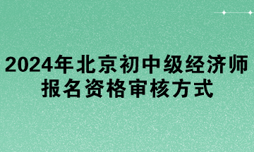 2024年北京初中級經(jīng)濟(jì)師報名資格審核方式