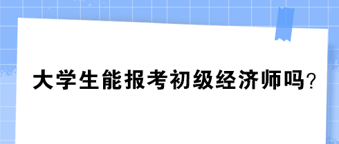 大學生能報考初級經(jīng)濟師嗎？