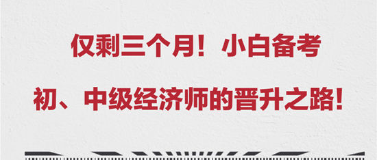 僅剩三個(gè)月！小白備考初、中級(jí)經(jīng)濟(jì)師的晉升之路！