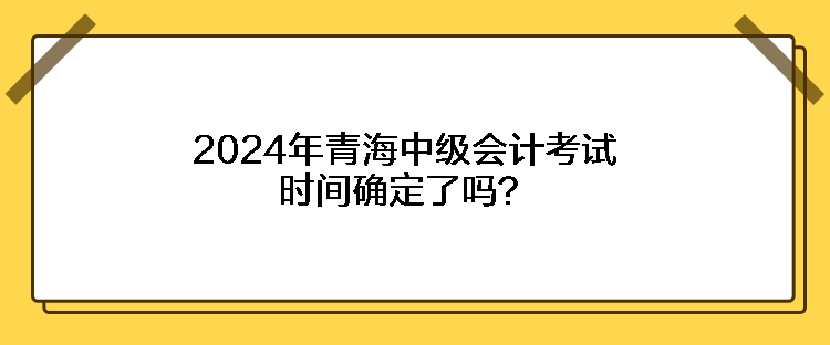 2024年青海中級會計考試時間確定了嗎？