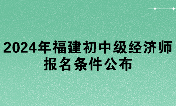 2024年福建初中級經(jīng)濟(jì)師報名條件公布