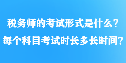稅務(wù)師的考試形式是什么？每個(gè)科目考試時(shí)長(zhǎng)多長(zhǎng)時(shí)間？