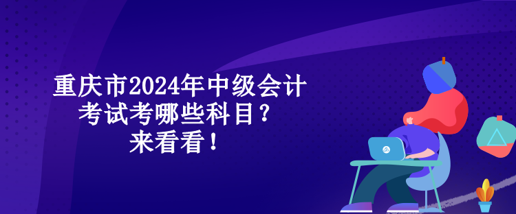 重慶市2024年中級(jí)會(huì)計(jì)考試考哪些科目？來(lái)看看！