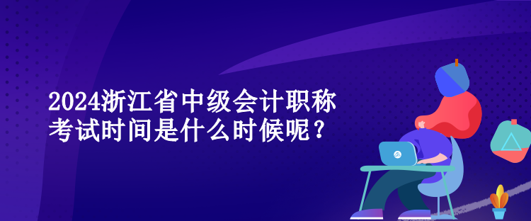 2024浙江省中級會計職稱考試時間是什么時候呢？