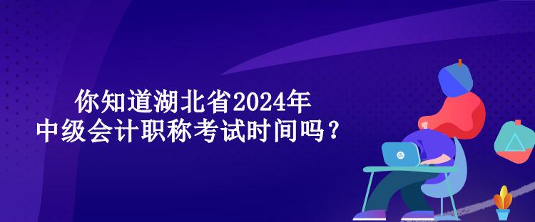 你知道湖北省2024年中級會計職稱考試時間嗎？