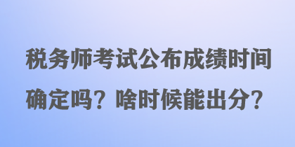 稅務師考試公布成績時間確定嗎？啥時候能出分？