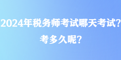 2024年稅務(wù)師考試哪天考試？考多久呢？