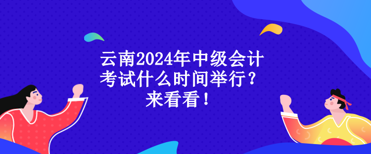 云南2024年中級會計考試什么時間舉行？來看看！