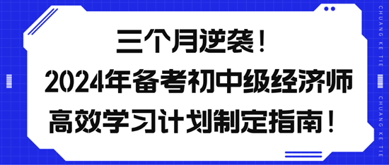 三個月逆襲！2024年備考初中級經(jīng)濟(jì)師高效學(xué)習(xí)計劃制定指南！