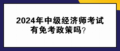 2024年中級經(jīng)濟師考試有免考政策嗎？