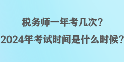 稅務(wù)師一年考幾次？2024年考試時間是什么時候？