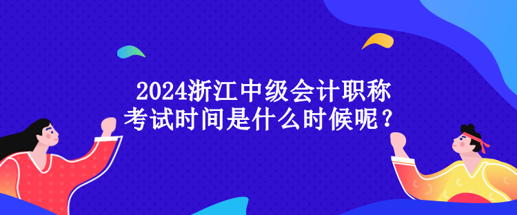 2024浙江中級(jí)會(huì)計(jì)職稱(chēng)考試時(shí)間是什么時(shí)候呢？