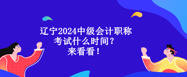 遼寧2024中級會計(jì)職稱考試什么時間？來看看！