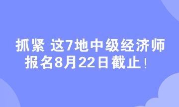 抓緊 這7地中級經(jīng)濟師報名8月22日截止！