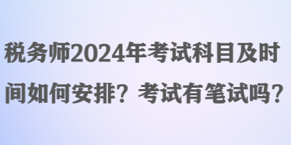 稅務(wù)師2024年考試科目及時間如何安排？考試有筆試嗎？