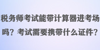 稅務(wù)師考試能帶計(jì)算器進(jìn)考場嗎？考試需要攜帶什么證件？