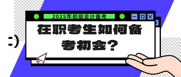 在職考生如何備考25年初會(huì)？注意這幾點(diǎn)！