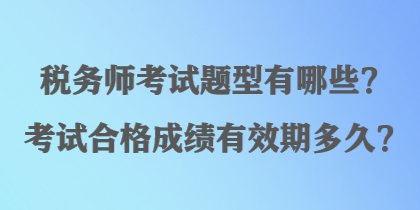 稅務(wù)師考試題型有哪些？考試合格成績(jī)有效期多久？