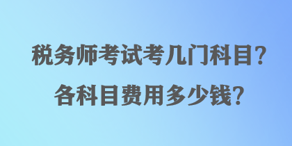 稅務(wù)師考試考幾門科目？各科目費用多少錢？
