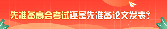 有答案了？先準(zhǔn)備高會(huì)考試還是先準(zhǔn)備論文發(fā)表？