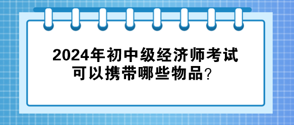 2024年初中級經(jīng)濟師考試可以攜帶哪些物品？